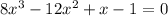 8x ^{3} - 12x ^{2} + x - 1 = 0