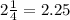 2\frac{1}{4}= 2.25