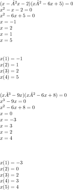 (x-²x-2) (x²-6x+5)=0 \\ x {}^{2} - x - 2 = 0 \\ x {}^{2} - 6x + 5 = 0 \\ x = - 1 \\ x = 2 \\ x = 1 \\ x = 5 \\ \\ \\ x(1) = - 1 \\ x(2) = 1 \\ x(3) = 2 \\ x(4) = 5 \\ \\ \\ (x³-9x) (x²-6x+8)=0 \\ x {}^{3} - 9x = 0 \\ x {}^{2} - 6x + 8 = 0 \\ x = 0 \\ x = - 3 \\ x = 3 \\ x = 2 \\ x = 4 \\ \\ \\ \\ x(1) = - 3 \\ x(2) = 0 \\ x(3) = 2 \\ x(4) = 3 \\ x(5) = 4