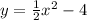 y = \frac{1}{2} x { }^{2} - 4