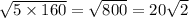 \sqrt{5 \times 160} = \sqrt{800} = 20 \sqrt{2}