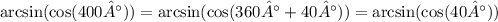 \arcsin( \cos(400°) ) = \arcsin( \cos(360° + 40°) ) = \arcsin( \cos(40°) )