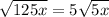 \sqrt{125x} = 5 \sqrt{5x}