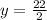 y = \frac{22}{2}