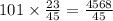 101 \times \frac{23}{45} = \frac{4 568}{45}