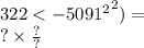 322 < { - 50 {91}^{2} }^{2} ) = \\ ? \times \frac{?}{?}