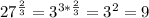 27^{\frac{2}{3} }=3^{3*\frac{2}{3} }=3^{2}=9