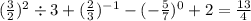 ( \frac{3}{2} ) {}^{2} \div 3 + ( \frac{2}{3} ) {}^{ - 1} - ( - \frac{ 5}{7} ) {}^{0} + 2 = \frac{13}{4}