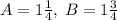 A = 1 \frac{1}{4}, \: B = 1 \frac{3}{4}