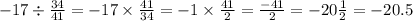 - 17 \div \frac{34}{41} = - 17 \times \frac{41}{34} = - 1 \times \frac{41}{2} = \frac{ - 41}{2} = - 20\frac{1}{2} = - 20.5