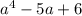 {a}^{4} - 5a + 6