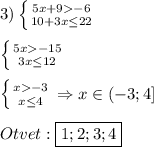 3)\left \{ {{5x+9-6} \atop {10+3x\leq22 }} \right.\\\\\left \{ {{5x-15} \atop {3x\leq12 }} \right.\\\\\left \{ {{x-3} \atop {x\leq4 }} \right.\Rightarrow x\in(-3;4]\\\\Otvet:\boxed{1;2;3;4}