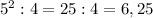 5^{2} :4=25:4=6,25