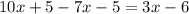 10x + 5 - 7x - 5 = 3x - 6