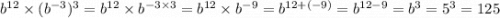 b^{12} \times (b^{ - 3} )^{3} = b ^{12} \times b^{ - 3 \times 3} =b^{12} \times b^{ - 9 } = b^{12 + ( - 9)} = b ^{12 - 9} =b^{3} = 5^{3} = 125