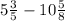 5\frac{3}{5} - 10\frac{5}{8}