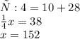 х:4=10+28 \\ \frac{1}{4} x = 38 \\ x = 152