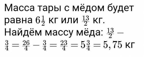 Масса тары 3/4 кг, масса тары с медом — 6 1/2 кг. Чему равна мама меда? решение ​