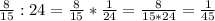 \frac{8}{15} :24=\frac{8}{15}*\frac{1}{24} =\frac{8}{15*24} =\frac{1}{45}