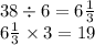 38 \div 6 = 6 \frac{1}{3} \\ 6 \frac{1}{3} \times 3 = 19