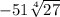 - 51 \sqrt[4]{27}