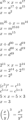 a^{15}\times x=a^{17}\\x=a^{17}\div a^{15}\\x=a^2\\\\m^{25}\div x =m^{10}\\x=m^{25}\divm^{10}\\x=m^{15}\\\\x\div d^{30}=d^{19}\\x=d^{30}\times d^{19}\\x=d^{49}\\\\2^{11}\times x =2^{14}\\x=2^{14}\div 2^{11}\\x=2^{3}\\\\(c^5)^x=c^{15}\\c^{5\times x}=c^{5\times3}\\5\times x=5\times3\\x=3\\\\\bigg(\dfrac{x}{y} \bigg)^3=\dfrac{x^3}{y^3}