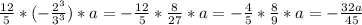 \frac{12}{5}*(-\frac{2^{3} }{3^{3} } )*a=-\frac{12}{5} *\frac{8}{27}*a= -\frac{4}{5} *\frac{8}{9}*a=-\frac{32a}{45}