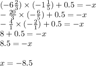 ( - 6 \frac{2}{3} ) \times ( - 1 \frac{1}{5} ) + 0.5 = - x \\ - \frac{20}{3} \times ( - \frac{6}{5} ) + 0.5 = - x \\ - \frac{4}{1} \times ( - \frac{2}{1} ) + 0.5 = - x \\ 8 + 0.5 = - x \\ 8.5 = - x \\ \\ x = - 8.5