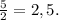 \frac{5}{2}=2,5.