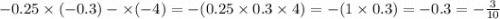 - 0.25 \times ( - 0.3) - \times ( - 4) = - (0.25 \times 0.3 \times 4) = - (1 \times 0.3) = - 0.3 = - \frac{3}{10}