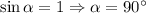 \sin \alpha = 1 \Rightarrow \alpha = 90^{\circ}