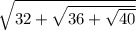 \sqrt{32+\sqrt{36+\sqrt{40}}}