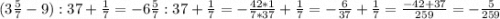 (3\frac{5}{7} - 9):37+\frac{1}{7} = -6\frac{5}{7} : 37 + \frac{1}{7} =- \frac{42*1}{7*37} +\frac{1}{7} =-\frac{6}{37} + \frac{1}{7}= \frac{-42+37}{259} = -\frac{5}{259}