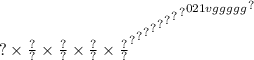 { { { { { { { { { {? \times \frac{?}{?} \times \frac{?}{?} \times \frac{?}{?} \times \frac{?}{?} }^{?} }^{?} }^{?} }^{?} }^{?} }^{?} }^{?} }^{?} }^{021vggggg} }^{?}