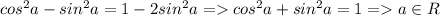 cos^2a - sin^2a = 1 - 2sin^2a = cos^2a + sin^2a = 1 = a \in R\\