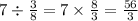 7 \div \frac{3}{8} = 7 \times \frac{8}{3} = \frac{56}{3}