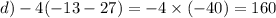 d) - 4( - 13 - 27) = - 4 \times ( - 40) = 160