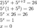 2) {5}^{x} + {5}^{x + 2} = 26 \\ {5}^{x} (1 + {5}^{2} ) = 26 \\ {5}^{x} \times 26 = 26 \\ {5}^{x} = 1 \\ x = 0