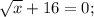 \sqrt{x}+16=0;