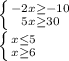 \left \{ {{-2x\geq -10} \atop {5x\geq 30}} \right.\\\left \{ {{x\leq 5} \atop {x\geq 6}} \right.\\