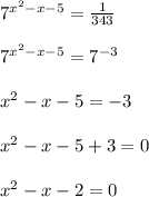 7^{x^{2} -x-5} =\frac{1}{343} \\\\7^{x^{2} -x-5} =7^{-3} \\\\x^{2} -x-5=-3\\\\x^{2} -x-5+3=0\\\\x^{2} -x-2=0