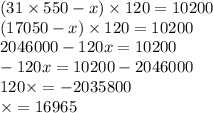 (31 \times 550 - x) \times 120 = 10200 \\ (17050 - x) \times 120 = 10200 \\ 2046000 - 120x = 10200 \\ - 120x = 10200 - 2046000 \\ 120 \times = - 2035800 \\ \times = 16965