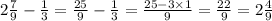 2 \frac{7}{9} - \frac{1}{3} = \frac{25}{9} - \frac{1}{3} = \frac{25 - 3 \times 1}{9} = \frac{22}{9} = 2 \frac{4}{9}