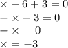 \times - 6 + 3 = 0 \\ - \times - 3 = 0 \\ - \times = 0 \\ \times = - 3