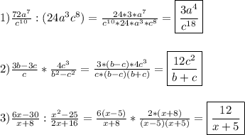 1)\frac{72a^{7}}{c^{10}}:(24a^{3}c^{8})=\frac{24*3*a^{7} }{c^{10}*24*a^{3}*c^{8}}=\boxed{\frac{3a^{4}}{c^{18}}}\\\\\\2)\frac{3b-3c}{c} *\frac{4c^{3}}{b^{2} -c^{2}} =\frac{3*(b-c)*4c^{3}}{c*(b-c)(b+c)} =\boxed{\frac{12c^{2}}{b+c}}\\\\\\3)\frac{6x-30}{x+8} :\frac{x^{2}-25}{2x+16}=\frac{6(x-5)}{x+8}*\frac{2*(x+8)}{(x-5)(x+5)}=\boxed{\frac{12}{x+5}}