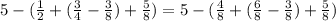 5 - ( \frac{1}{2} + ( \frac{3}{4} - \frac{3}{8} ) + \frac{5}{8}) =5 - (\frac{4}{8} +( \frac{6}{8} - \frac{3}{8} )+ \frac{5}{8} )