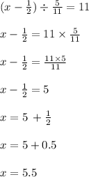 (x - \frac{1}{2} ) \div \frac{5}{11} = 11 \\ \\ x - \frac{1}{2} = 11 \times \frac{5}{11} \\ \\ x - \frac{1}{2} = \frac{11 \times 5}{11} \\ \\ x - \frac{1}{2} = 5 \\ \\ x = 5 \: + \frac{1}{2} \\ \\ x = 5 + 0.5 \\ \\ x = 5.5