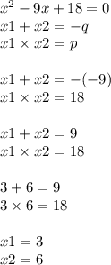 {x}^{2} - 9x + 18 = 0 \\ x1 + x2 = - q \\ x1 \times x2 = p \\ \\ x1 + x2 = - ( - 9) \\ x1 \times x2 = 18 \\ \\ x1 + x2 = 9 \\ x1 \times x2 = 18 \\ \\ 3 + 6 = 9 \\ 3 \times 6 = 18 \\ \\ x1 = 3 \\ x2 = 6