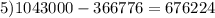 5)1043000 - 366776 = 676224