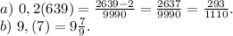 a)\ 0,2(639)=\frac{2639-2}{9990} =\frac{2637}{9990} =\frac{293}{1110} .\\b)\ 9,(7)=9\frac{7}{9} .\\